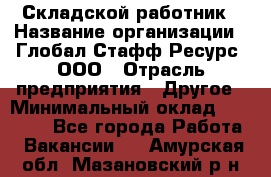 Складской работник › Название организации ­ Глобал Стафф Ресурс, ООО › Отрасль предприятия ­ Другое › Минимальный оклад ­ 30 000 - Все города Работа » Вакансии   . Амурская обл.,Мазановский р-н